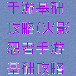 火影忍者手游基础攻略(火影忍者手游基础攻略最新)