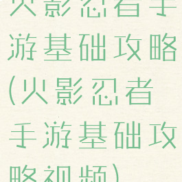 火影忍者手游基础攻略(火影忍者手游基础攻略视频)