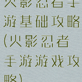 火影忍者手游基础攻略(火影忍者手游游戏攻略)