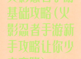 火影忍者手游基础攻略(火影忍者手游新手攻略让你少走弯路)