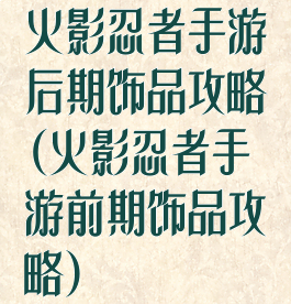 火影忍者手游后期饰品攻略(火影忍者手游前期饰品攻略)