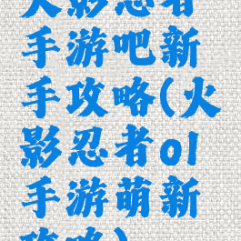 火影忍者手游吧新手攻略(火影忍者ol手游萌新攻略)