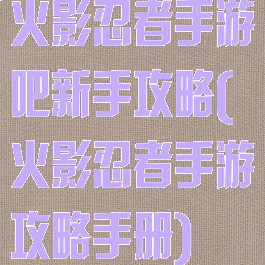 火影忍者手游吧新手攻略(火影忍者手游攻略手册)