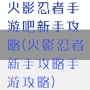 火影忍者手游吧新手攻略(火影忍者新手攻略手游攻略)