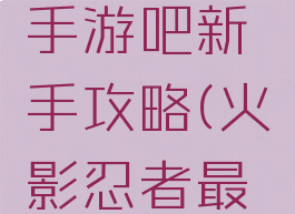 火影忍者手游吧新手攻略(火影忍者最新攻略)