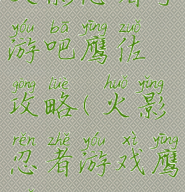 火影忍者手游吧鹰佐攻略(火影忍者游戏鹰佐)