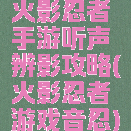火影忍者手游听声辨影攻略(火影忍者游戏音忍)