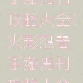 火影忍者手游周刊攻略大全(火影忍者手游周刊攻略大全视频)