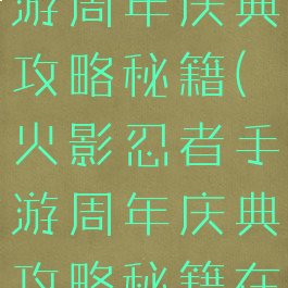 火影忍者手游周年庆典攻略秘籍(火影忍者手游周年庆典攻略秘籍在哪)
