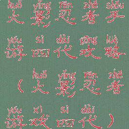 火影忍者手游四代攻略(火影忍者游戏四代)