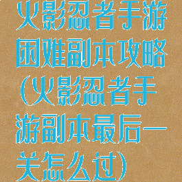 火影忍者手游困难副本攻略(火影忍者手游副本最后一关怎么过)