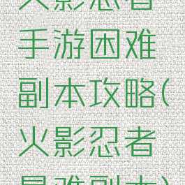 火影忍者手游困难副本攻略(火影忍者最难副本)