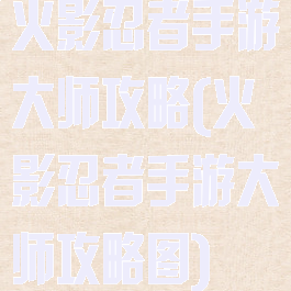 火影忍者手游大师攻略(火影忍者手游大师攻略图)