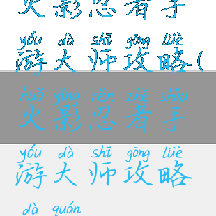 火影忍者手游大师攻略(火影忍者手游大师攻略大全)