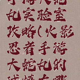 火影忍者手游大蛇丸实验室攻略(火影忍者手游大蛇丸的试炼在哪里进入?)