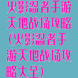 火影忍者手游天地战场攻略(火影忍者手游天地战场攻略大全)