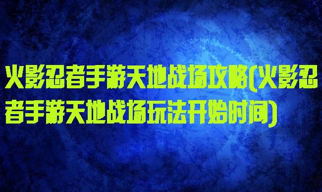 火影忍者手游天地战场攻略(火影忍者手游天地战场玩法开始时间)