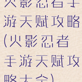 火影忍者手游天赋攻略(火影忍者手游天赋攻略大全)