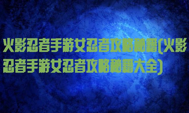 火影忍者手游女忍者攻略秘籍(火影忍者手游女忍者攻略秘籍大全)