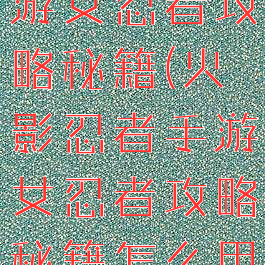 火影忍者手游女忍者攻略秘籍(火影忍者手游女忍者攻略秘籍怎么用)