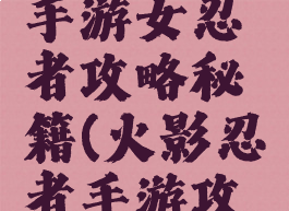 火影忍者手游女忍者攻略秘籍(火影忍者手游攻略手册)