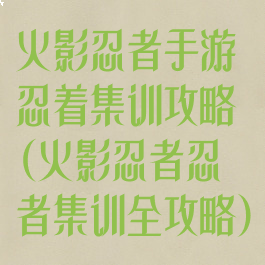 火影忍者手游忍着集训攻略(火影忍者忍者集训全攻略)