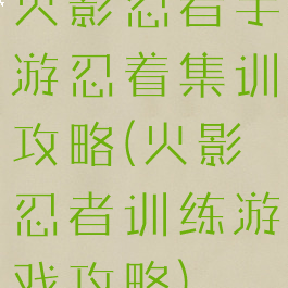 火影忍者手游忍着集训攻略(火影忍者训练游戏攻略)