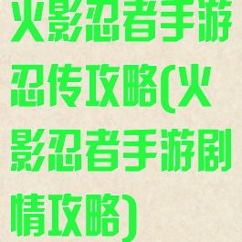 火影忍者手游忍传攻略(火影忍者手游剧情攻略)