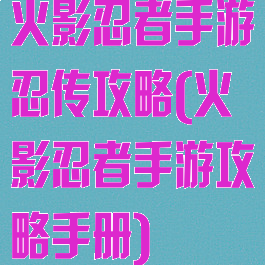 火影忍者手游忍传攻略(火影忍者手游攻略手册)