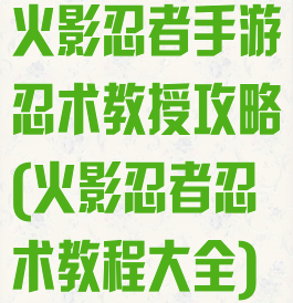 火影忍者手游忍术教授攻略(火影忍者忍术教程大全)