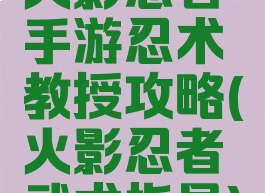 火影忍者手游忍术教授攻略(火影忍者武术指导)