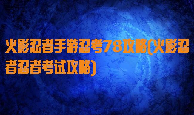 火影忍者手游忍考78攻略(火影忍者忍者考试攻略)