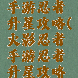 火影忍者手游忍者升星攻略(火影忍者手游忍者升星攻略视频)