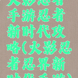 火影忍者手游忍者新时代攻略(火影忍者忍界新时代手游)