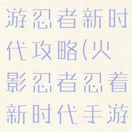火影忍者手游忍者新时代攻略(火影忍者忍着新时代手游官网)