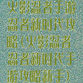 火影忍者手游忍者新时代攻略(火影忍者忍者新时代手游攻略新手)