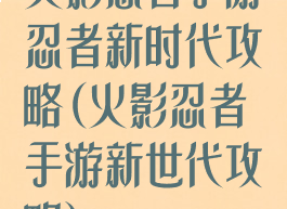 火影忍者手游忍者新时代攻略(火影忍者手游新世代攻略)