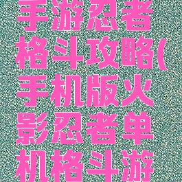 火影忍者手游忍者格斗攻略(手机版火影忍者单机格斗游戏)