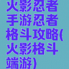 火影忍者手游忍者格斗攻略(火影格斗端游)
