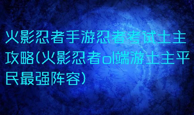 火影忍者手游忍者考试土主攻略(火影忍者ol端游土主平民最强阵容)