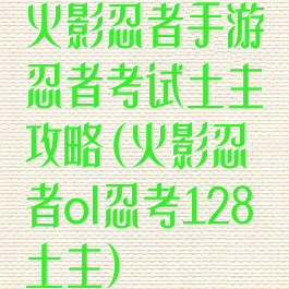 火影忍者手游忍者考试土主攻略(火影忍者ol忍考128土主)