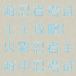 火影忍者手游忍者考试土主攻略(火影忍者手游中忍考试)
