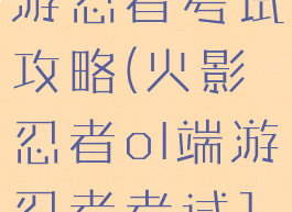 火影忍者手游忍者考试攻略(火影忍者ol端游忍者考试100)