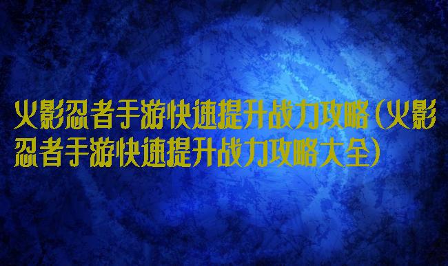 火影忍者手游快速提升战力攻略(火影忍者手游快速提升战力攻略大全)