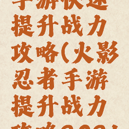 火影忍者手游快速提升战力攻略(火影忍者手游提升战力攻略2021)