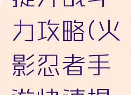 火影忍者手游快速提升战斗力攻略(火影忍者手游快速提升战斗力攻略大全)
