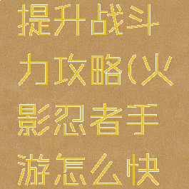 火影忍者手游快速提升战斗力攻略(火影忍者手游怎么快速提升战斗力)