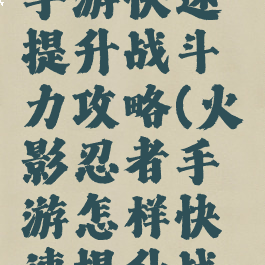火影忍者手游快速提升战斗力攻略(火影忍者手游怎样快速提升战斗力)