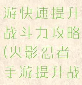 火影忍者手游快速提升战斗力攻略(火影忍者手游提升战斗力方法)