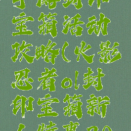 火影忍者手游封印宝箱活动攻略(火影忍者ol封印宝箱新人特惠20抽)